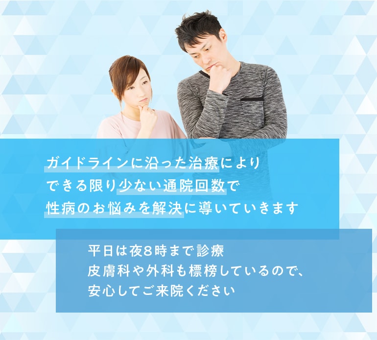 ガイドラインに沿った治療によりできる限り少ない通院回数で性病のお悩みを解決に導いていきます。平日は夜8時まで診療、皮膚科や外科も標榜しているので、安心してご来院ください